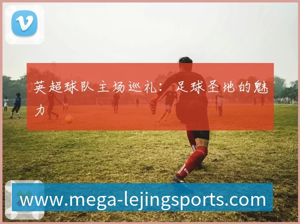 英超球队主场巡礼:足球圣地的魅力